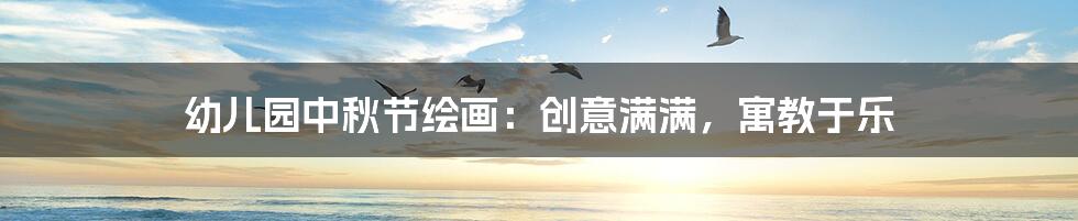 幼儿园中秋节绘画:创意满满,寓教于乐