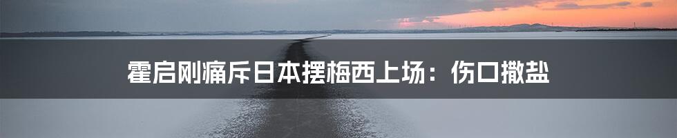 霍启刚痛斥日本摆梅西上场:伤口撒盐