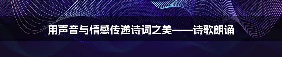 用声音与情感传递诗词之美——诗歌朗诵