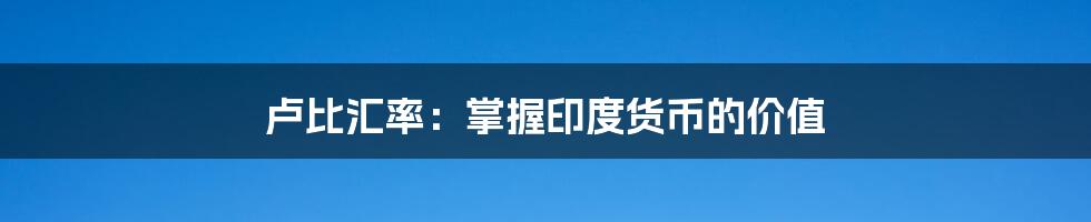 卢比汇率:掌握印度货币的价值
