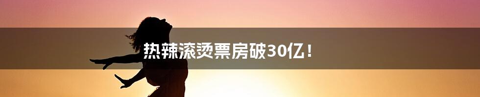 热辣滚烫票房破30亿!