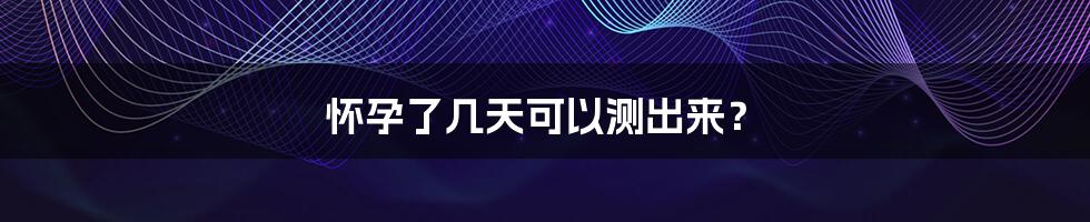怀孕了几天可以测出来?