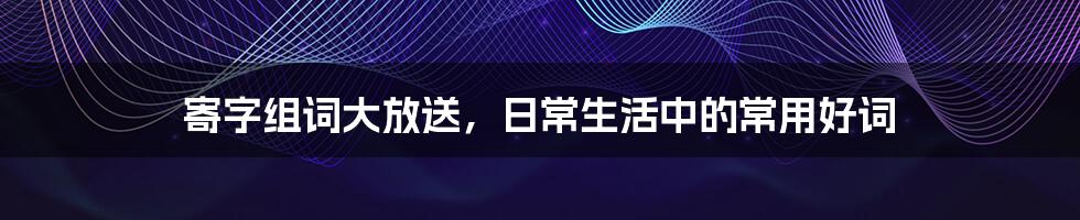 寄字组词大放送,日常生活中的常用好词