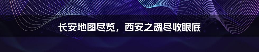 长安地图尽览,西安之魂尽收眼底