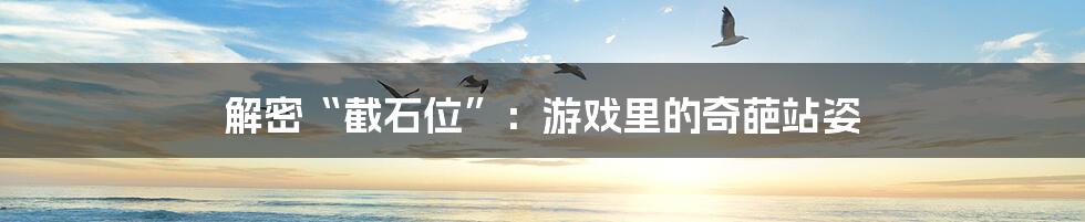 解密“截石位”:游戏里的奇葩站姿