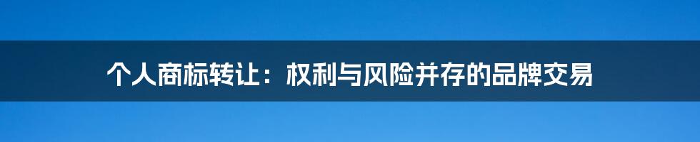 个人商标转让:权利与风险并存的品牌交易
