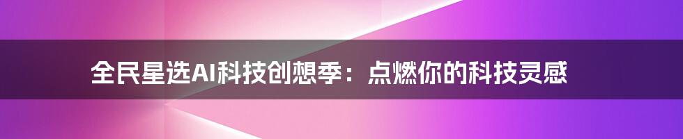 全民星选AI科技创想季:点燃你的科技灵感