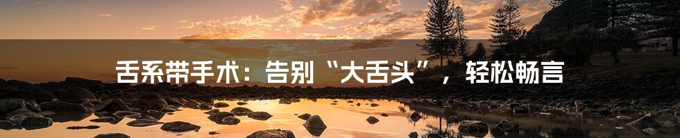 舌系带手术:告别“大舌头”,轻松畅言