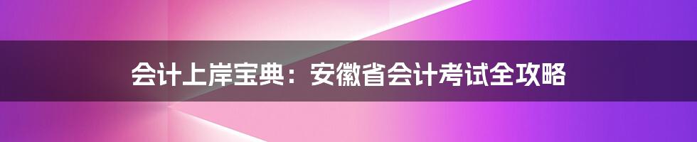 会计上岸宝典:安徽省会计考试全攻略