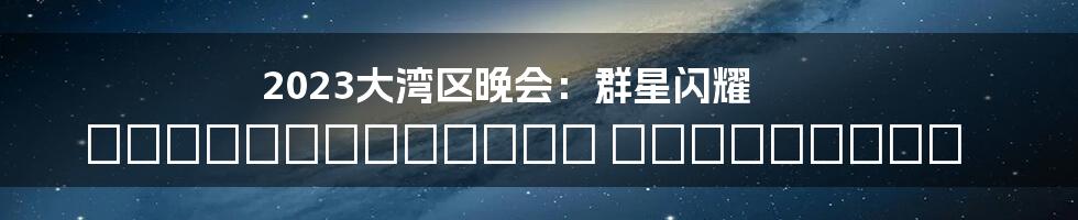 2023大湾区晚会：群星闪耀 зажигательная атмосфера