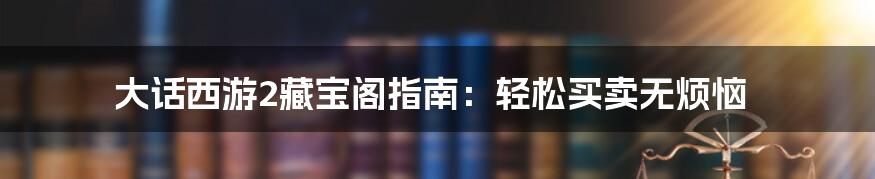 大话西游2藏宝阁指南:轻松买卖无烦恼
