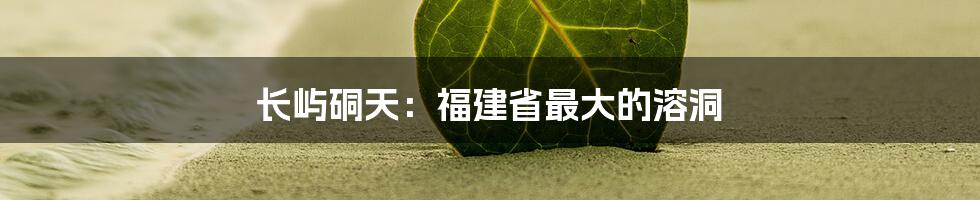 长屿硐天:福建省最大的溶洞