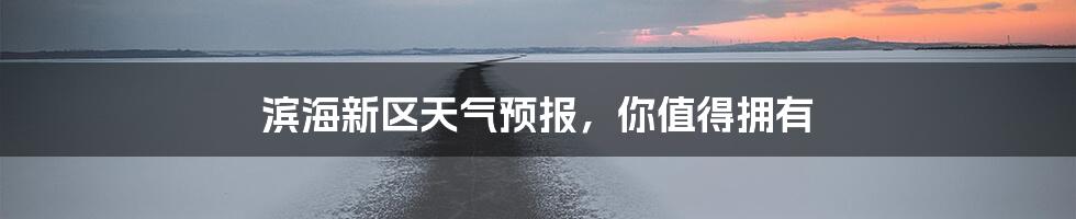 滨海新区天气预报,你值得拥有