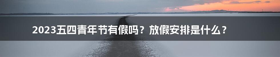 2023五四青年节有假吗?放假安排是什么?