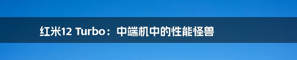 红米12 Turbo:中端机中的性能怪兽