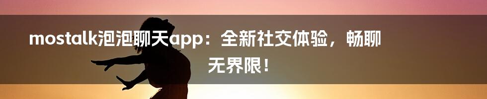 mostalk泡泡聊天app:全新社交体验,畅聊无界限!
