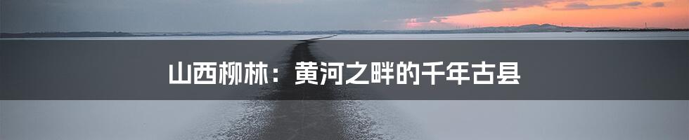 山西柳林:黄河之畔的千年古县