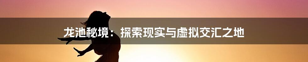 龙池秘境：探索现实与虚拟交汇之地