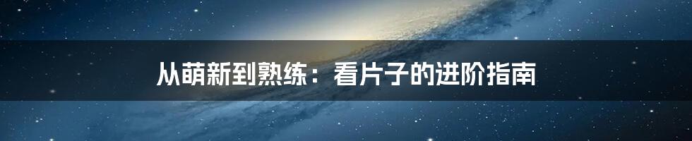 从萌新到熟练:看片子的进阶指南