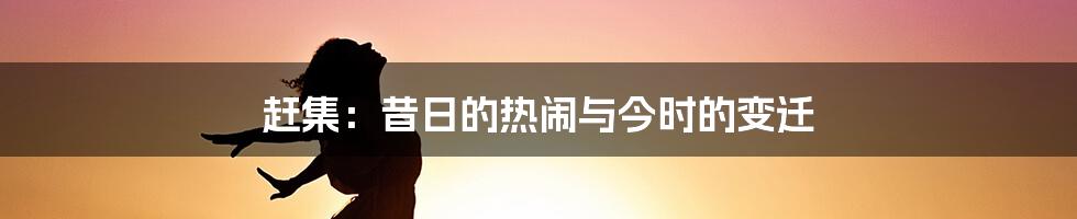 赶集:昔日的热闹与今时的变迁