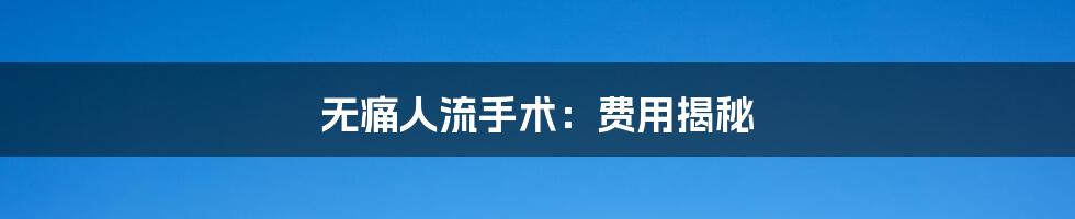 无痛人流手术:费用揭秘