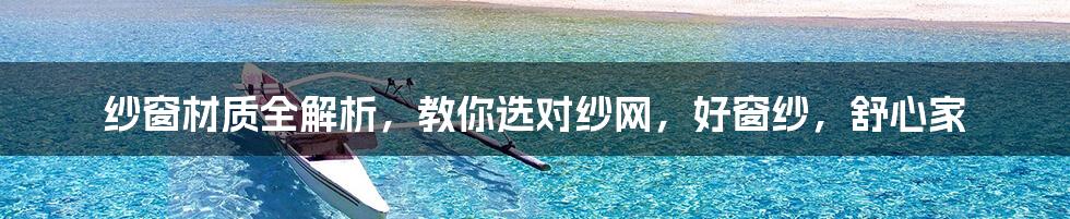 纱窗材质全解析，教你选对纱网，好窗纱，舒心家