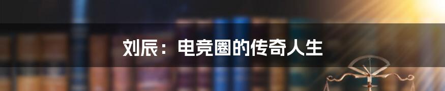 刘辰:电竞圈的传奇人生
