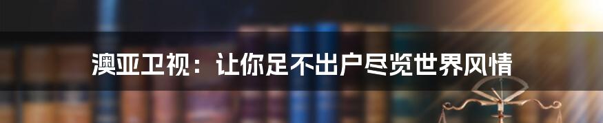 澳亚卫视:让你足不出户尽览世界风情