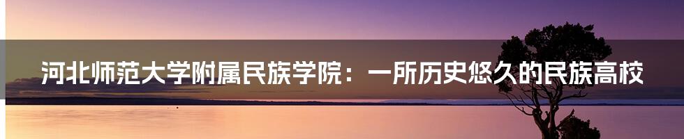 河北师范大学附属民族学院:一所历史悠久的民族高校