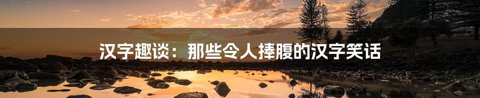 汉字趣谈:那些令人捧腹的汉字笑话