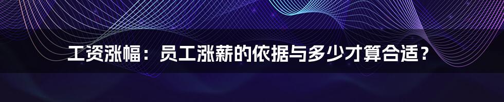 工资涨幅:员工涨薪的依据与多少才算合适?