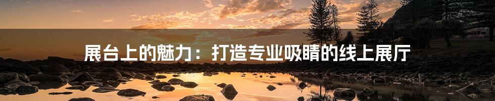 展台上的魅力:打造专业吸睛的线上展厅