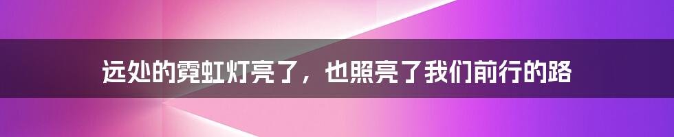 远处的霓虹灯亮了,也照亮了我们前行的路