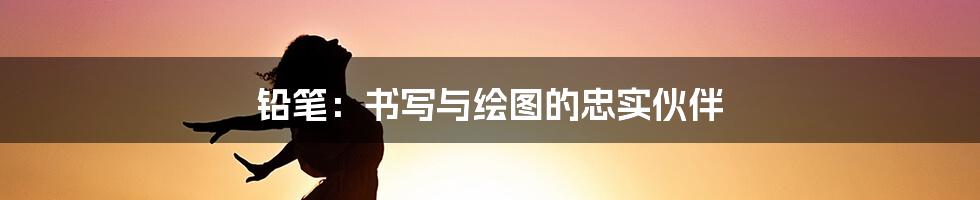 铅笔:书写与绘图的忠实伙伴