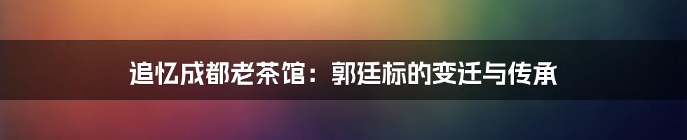 追忆成都老茶馆:郭廷标的变迁与传承