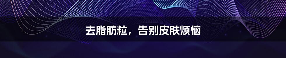去脂肪粒,告别皮肤烦恼