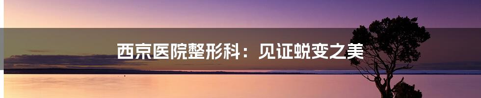 西京医院整形科:见证蜕变之美