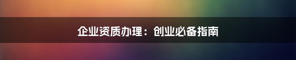 企业资质办理:创业必备指南