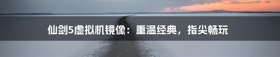 仙剑5虚拟机镜像:重温经典,指尖畅玩