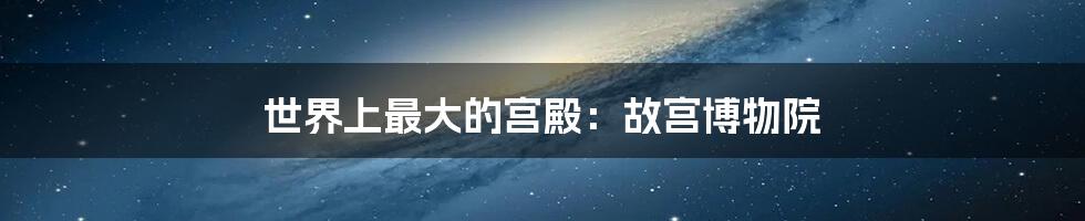 世界上最大的宫殿:故宫博物院