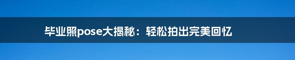 毕业照pose大揭秘:轻松拍出完美回忆