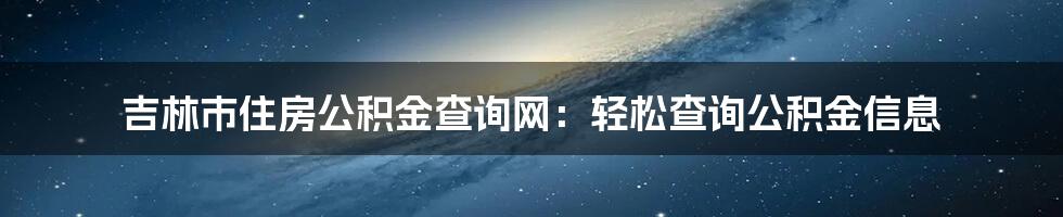 吉林市住房公积金查询网：轻松查询公积金信息