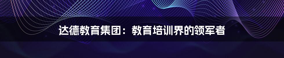 达德教育集团:教育培训界的领军者