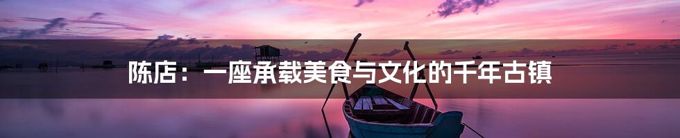 陈店:一座承载美食与文化的千年古镇