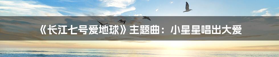 《长江七号爱地球》主题曲:小星星唱出大爱