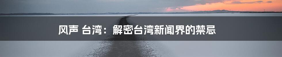 风声 台湾:解密台湾新闻界的禁忌