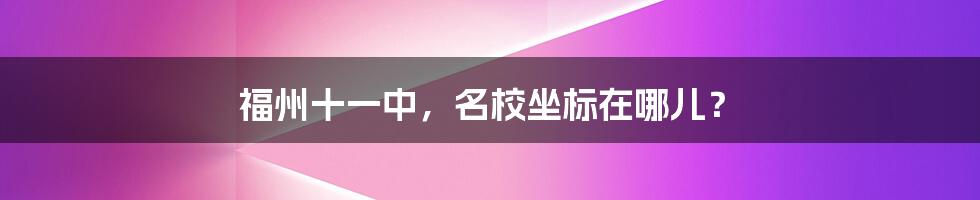 福州十一中,名校坐标在哪儿?