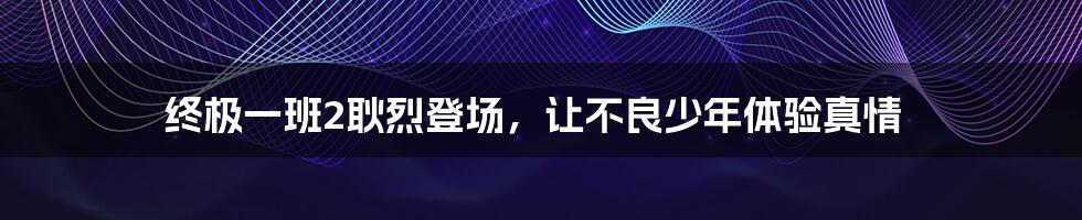 终极一班2耿烈登场，让不良少年体验真情