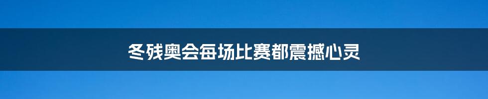 冬残奥会每场比赛都震撼心灵