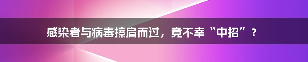 感染者与病毒擦肩而过,竟不幸“中招”?